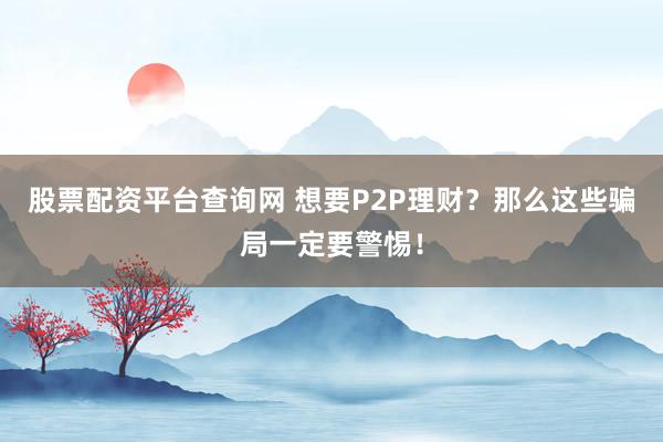 股票配资平台查询网 想要P2P理财？那么这些骗局一定要警惕！