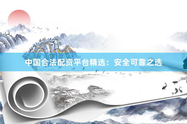 中国合法配资平台精选：安全可靠之选