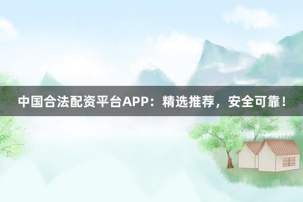 中国合法配资平台APP：精选推荐，安全可靠！