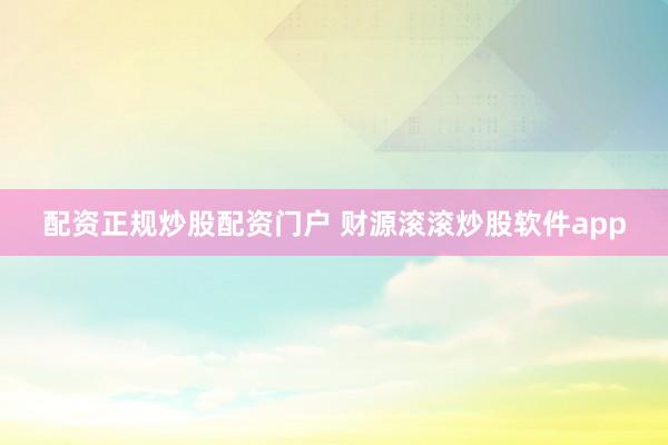 配资正规炒股配资门户 财源滚滚炒股软件app