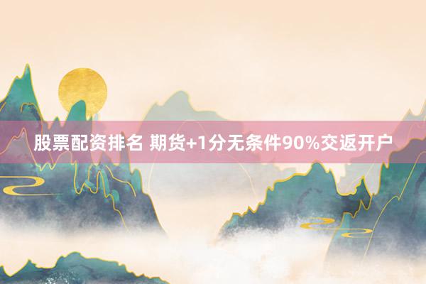 股票配资排名 期货+1分无条件90%交返开户