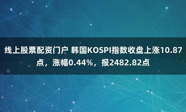 线上股票配资门户 韩国KOSPI指数收盘上涨10.87点，涨幅0.44%，报2482.82点