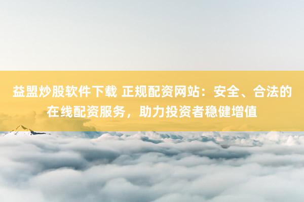 益盟炒股软件下载 正规配资网站：安全、合法的在线配资服务，助力投资者稳健增值