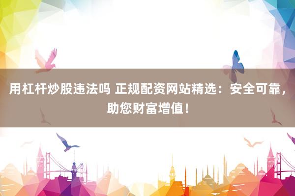 用杠杆炒股违法吗 正规配资网站精选：安全可靠，助您财富增值！