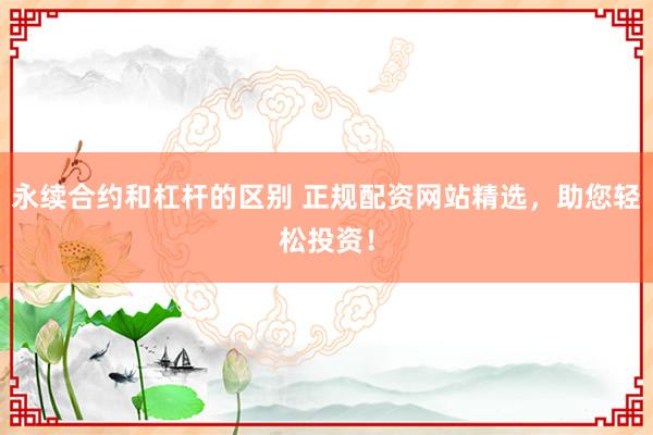 永续合约和杠杆的区别 正规配资网站精选，助您轻松投资！