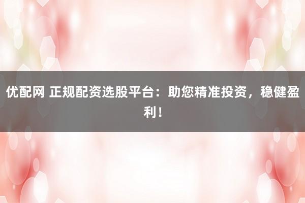 优配网 正规配资选股平台：助您精准投资，稳健盈利！