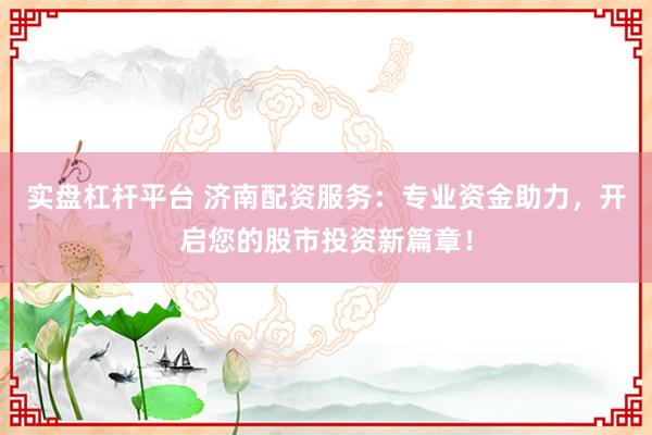 实盘杠杆平台 济南配资服务：专业资金助力，开启您的股市投资新篇章！