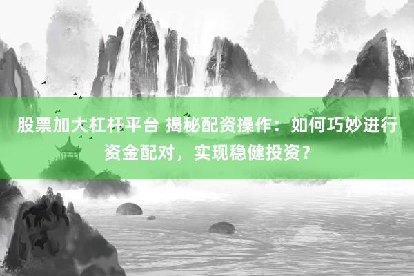 股票加大杠杆平台 揭秘配资操作：如何巧妙进行资金配对，实现稳健投资？