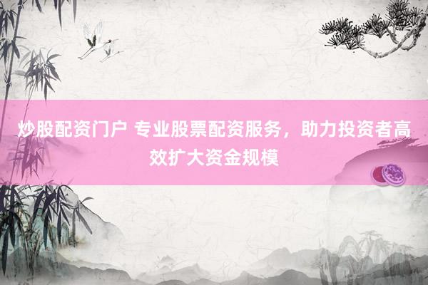 炒股配资门户 专业股票配资服务，助力投资者高效扩大资金规模