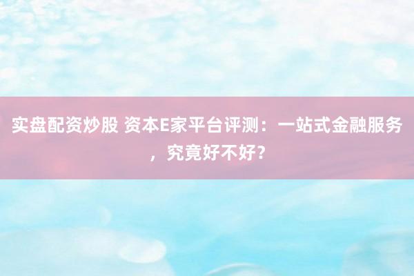 实盘配资炒股 资本E家平台评测：一站式金融服务，究竟好不好？