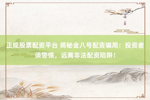 正规股票配资平台 揭秘金八号配资骗局：投资者须警惕，远离非法配资陷阱！