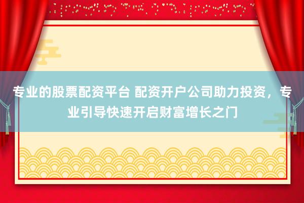 专业的股票配资平台 配资开户公司助力投资，专业引导快速开启财富增长之门