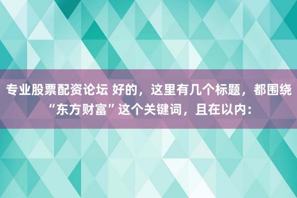 专业股票配资论坛 好的，这里有几个标题，都围绕“东方财富”这个关键词，且在以内：