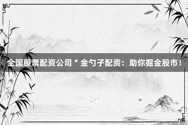 全国股票配资公司 * 金勺子配资：助你掘金股市！