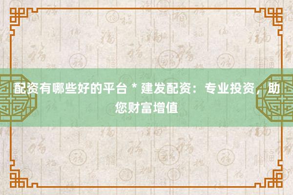 配资有哪些好的平台 * 建发配资：专业投资，助您财富增值