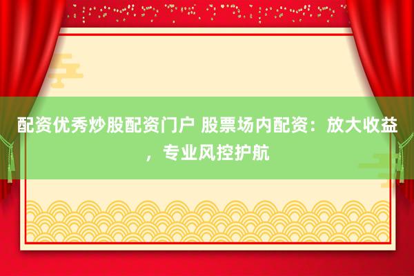 配资优秀炒股配资门户 股票场内配资：放大收益，专业风控护航