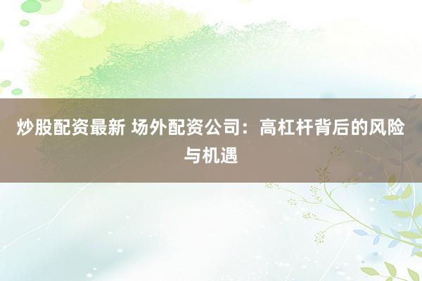 炒股配资最新 场外配资公司：高杠杆背后的风险与机遇
