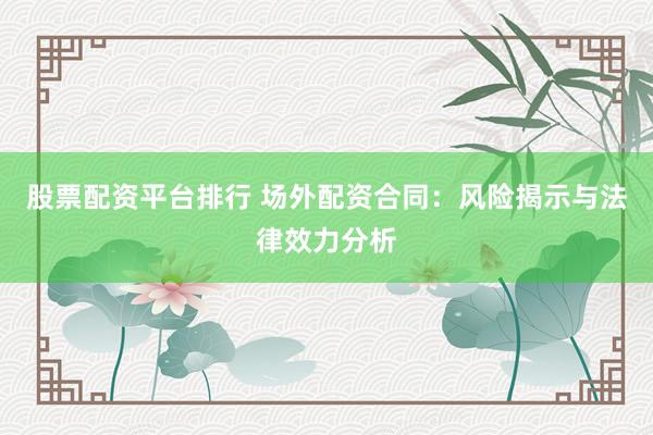 股票配资平台排行 场外配资合同：风险揭示与法律效力分析