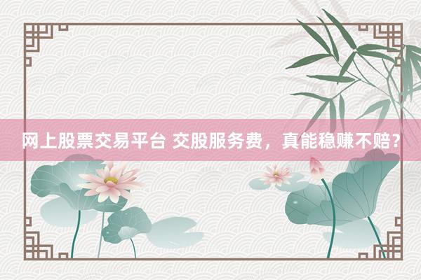 网上股票交易平台 交股服务费，真能稳赚不赔？
