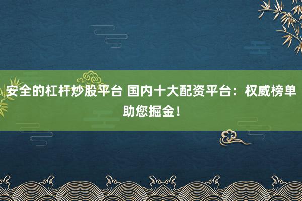 安全的杠杆炒股平台 国内十大配资平台：权威榜单助您掘金！