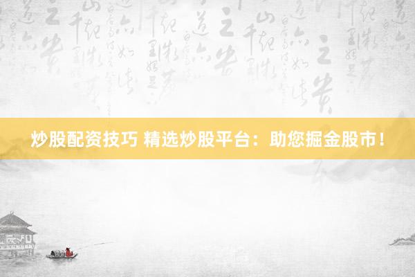炒股配资技巧 精选炒股平台：助您掘金股市！