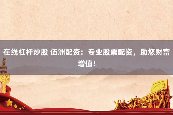 在线杠杆炒股 伍洲配资：专业股票配资，助您财富增值！