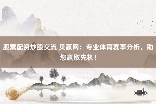 股票配资炒股交流 贝赢网：专业体育赛事分析，助您赢取先机！