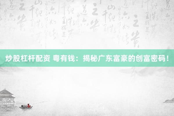 炒股杠杆配资 粤有钱：揭秘广东富豪的创富密码！