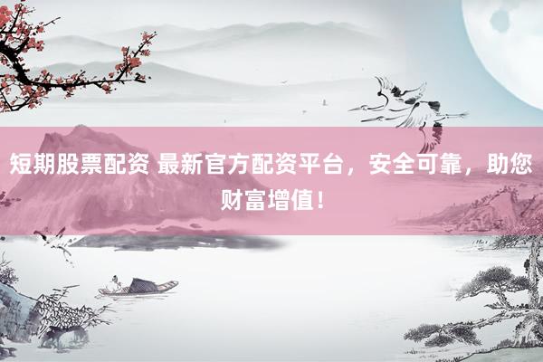 短期股票配资 最新官方配资平台，安全可靠，助您财富增值！
