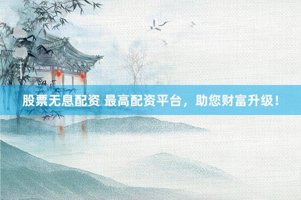 股票无息配资 最高配资平台，助您财富升级！