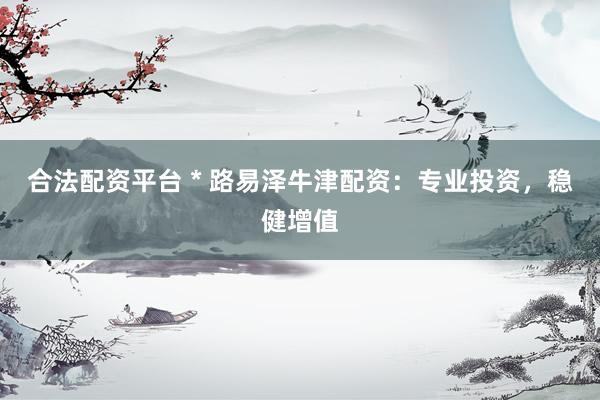 合法配资平台 * 路易泽牛津配资：专业投资，稳健增值