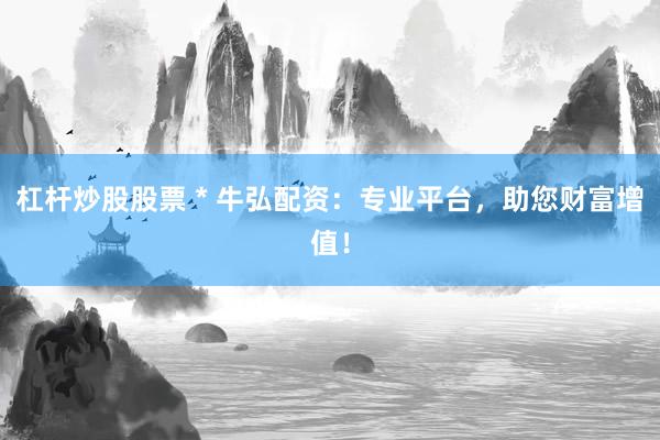 杠杆炒股股票 * 牛弘配资：专业平台，助您财富增值！
