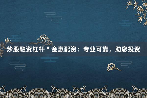 炒股融资杠杆 * 金惠配资：专业可靠，助您投资