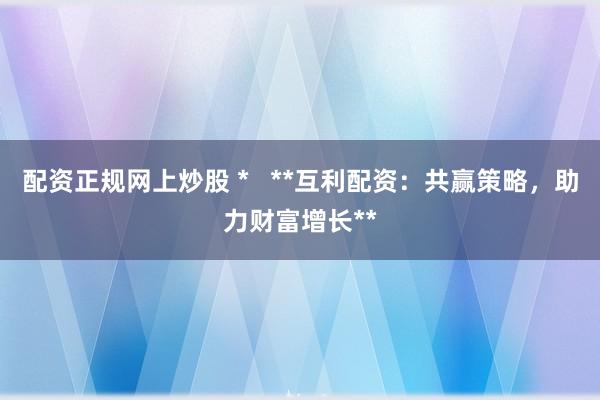 配资正规网上炒股 *   **互利配资：共赢策略，助力财富增长**