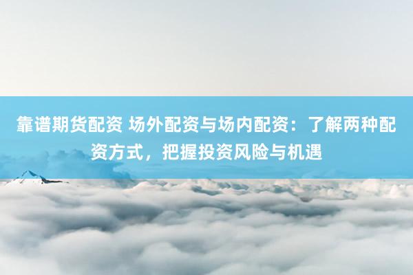 靠谱期货配资 场外配资与场内配资：了解两种配资方式，把握投资风险与机遇