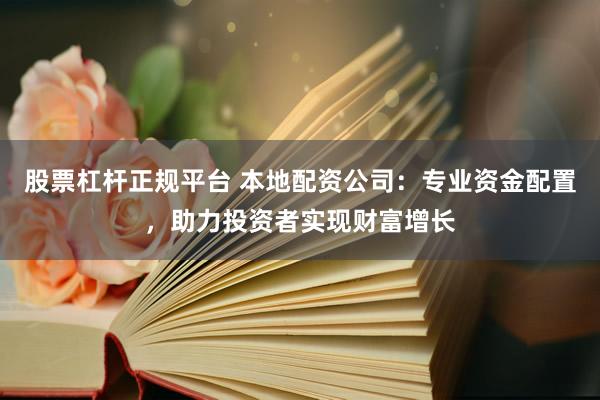 股票杠杆正规平台 本地配资公司：专业资金配置，助力投资者实现财富增长