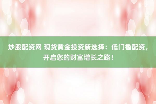 炒股配资网 现货黄金投资新选择：低门槛配资，开启您的财富增长之路！