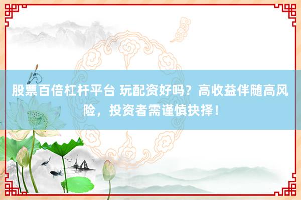 股票百倍杠杆平台 玩配资好吗？高收益伴随高风险，投资者需谨慎抉择！