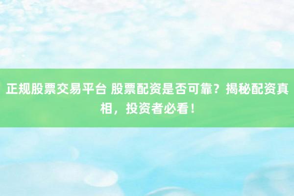 正规股票交易平台 股票配资是否可靠？揭秘配资真相，投资者必看！