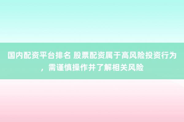 国内配资平台排名 股票配资属于高风险投资行为，需谨慎操作并了解相关风险