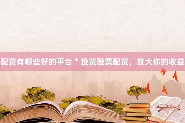 配资有哪些好的平台 * 投资股票配资，放大你的收益