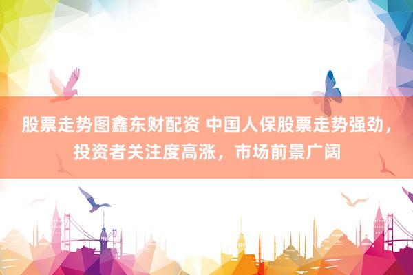 股票走势图鑫东财配资 中国人保股票走势强劲，投资者关注度高涨，市场前景广阔