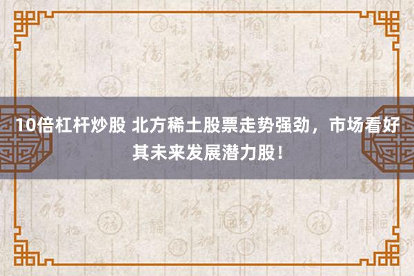 10倍杠杆炒股 北方稀土股票走势强劲，市场看好其未来发展潜力股！