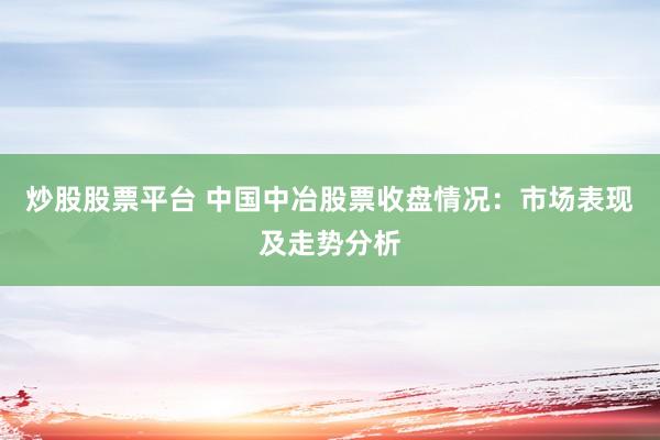 炒股股票平台 中国中冶股票收盘情况：市场表现及走势分析