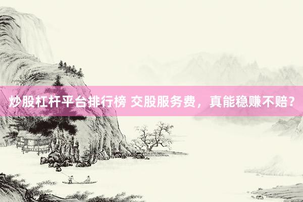 炒股杠杆平台排行榜 交股服务费，真能稳赚不赔？