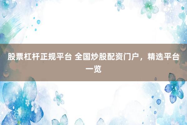 股票杠杆正规平台 全国炒股配资门户，精选平台一览