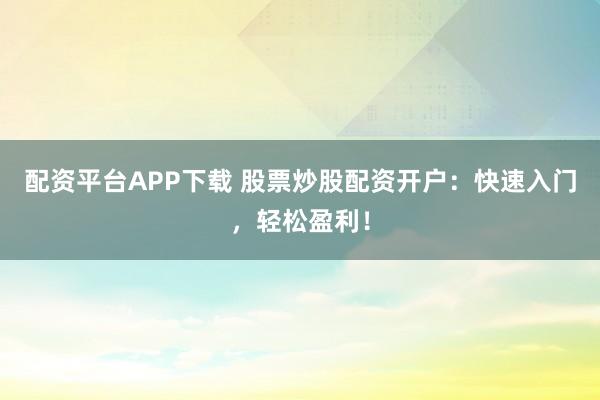配资平台APP下载 股票炒股配资开户：快速入门，轻松盈利！
