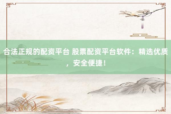 合法正规的配资平台 股票配资平台软件：精选优质，安全便捷！