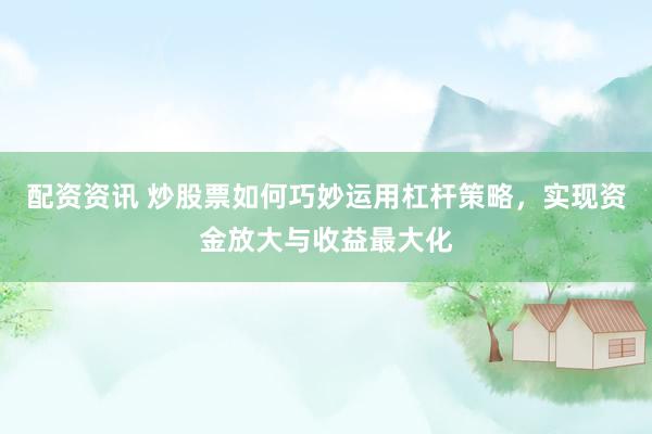 配资资讯 炒股票如何巧妙运用杠杆策略，实现资金放大与收益最大化