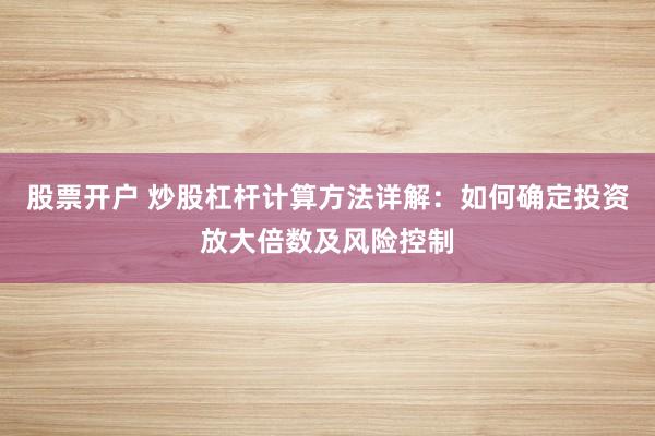 股票开户 炒股杠杆计算方法详解：如何确定投资放大倍数及风险控制